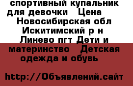 спортивный купальник для девочки › Цена ­ 300 - Новосибирская обл., Искитимский р-н, Линево пгт Дети и материнство » Детская одежда и обувь   